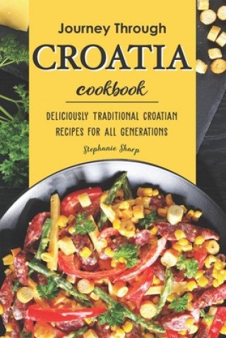 Könyv Journey Through Croatia Cookbook: Deliciously Traditional Croatian Recipes for All Generations Stephanie Sharp