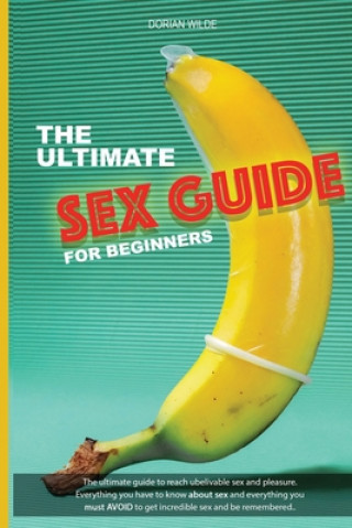 Knjiga The Ultimate Sex Guide for Beginners: Ultimate guide for beginners and pro to reach great sex and pleasure. Everything you have to know about sex and Dorian Wilde