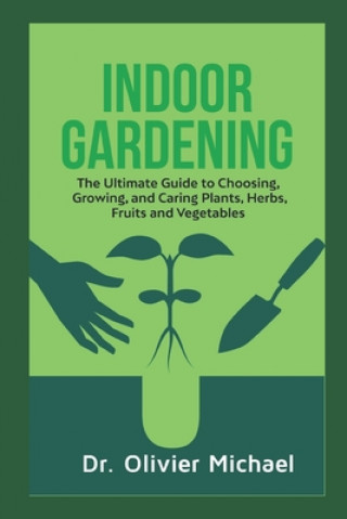 Carte Indoor Gardening: The Ultimate Guide to Choosing, Growing, and Caring Plants, Herbs, Fruits and Vegetables Olivier Michael