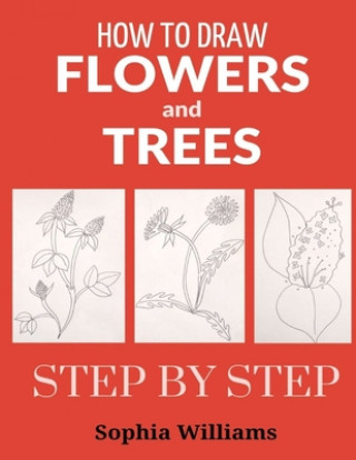 Carte How to Draw Flowers and Trees: Easy Step-by-Step Drawing Tutorials For Kids, Adults and Beginners Sophia Williams
