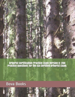 Carte Arborist Certification Practice Exam Version B: 200 Practice Questions for the ISA Certified Arborist Exam. Bova Books LLC