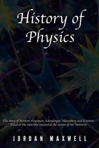 Könyv History of Physics: The story of Newton, Feynman, Schrodinger, Heisenberg and Einstein. Discover the men who uncovered the secrets of our Jordan Maxwell