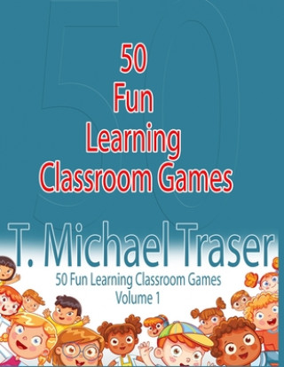 Kniha 50 Fun Learning Classroom Games: Effective and Fun Learning Games for Elementary and Middle School T. Michael Traser