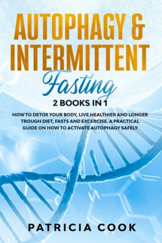 Carte Autophagy and Intermittent Fasting 2 books in 1: How to DETOX your BODY, Live Healthier and Longer Trough Diet, Fasts and Excercise. A PRACTICAL Guide Patricia Cook