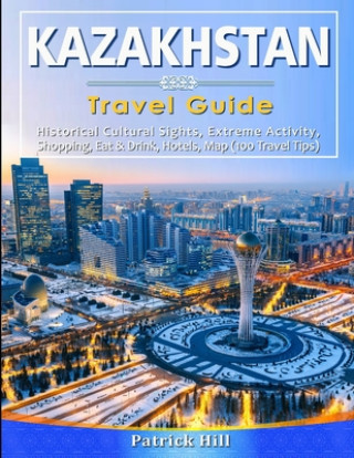 Kniha KAZAKHSTAN Travel Guide: Historical Cultural Sights, ECO-Tourism, Extreme Activity, Shopping, Eat & Drink, Map (100 Travel Tips) Patrick Hill