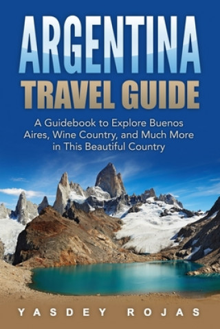 Book Argentina Travel Guide: A Guidebook to Explore Buenos Aires, Wine Country, and Much More in This Beautiful Country Yasdey Rojas