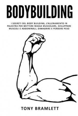 Könyv Bodybuilding: I segreti del body building, l'allenamento in palestra per mettere massa muscolare, sviluppare muscoli e addominali, d Tony Bramlett