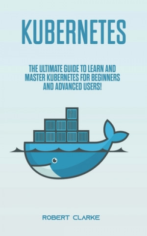 Carte Kubernetes: The Ultimate Guide to Learn and Master Kubernetes for Beginners and Advanced Users! Robert Clarke