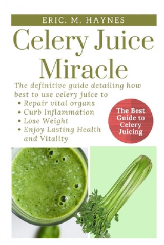 Kniha Celery Juice Miracle: The Definitive Guide Detailing How Best to Use Celery Juice to Repair Vital Organs, Curb Inflammation, Lose Weight, an Eric Haynes