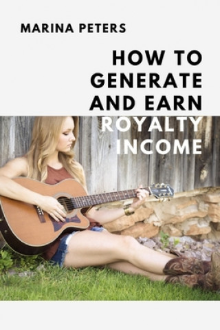 Kniha How to Generate and Earn Royalty Income: From casual side income to a new investment category Marina Peters