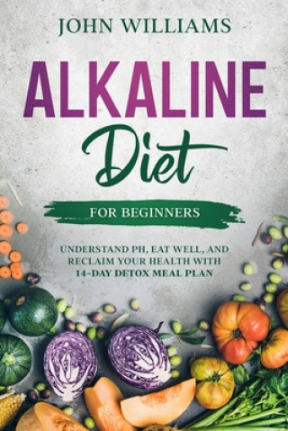 Könyv Alkaline Diet For Beginners: Understand pH, Eat Well, and Reclaim Your Health with 14-Day Detox Meal Plan John Williams