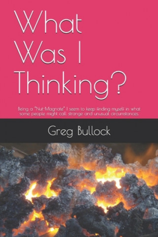 Knjiga What Was I Thinking?: Being a "Nut-Magnate" I seem to keep finding myself in what some people might call strange and unusual circumstances. Greg Bullock