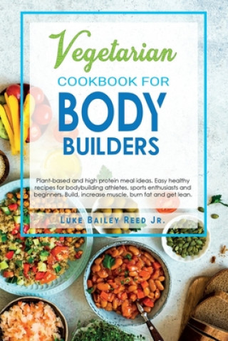 Könyv Vegetarian Cookbook for Bodybuilders: Plant-Based and High Protein Meal Ideas. Easy Healthy Recipes for Bodybuilding Athletes, Sports Enthusiasts and Luke Bailey Reed Jr