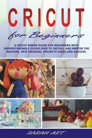 Knjiga Cricut for Beginners: A Cricut Maker Guide for Beginners with Understandable Guidelines to Install and Master the Machine, New Original Proj Sarah Art