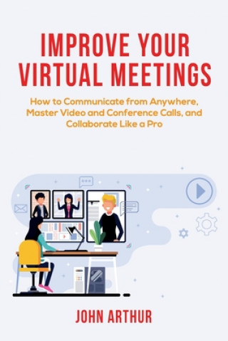 Libro Improve Your Virtual Meetings: How to Communicate from Anywhere, Master Video and Conference Calls, and Collaborate Like a Pro John Arthur