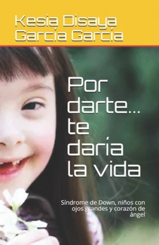 Carte Por darte... te daría la vida: Síndrome de Down, ni?os con ojos grandes y corazón de ángel Kesia Disaya García García