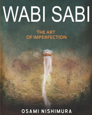 Carte Wabi Sabi The Art of Imperfection: Discover the traditional Japanese Aesthetics and Learn How to Enjoy the Beauty of Imperfection and Live a Wabi-Sabi Osami Nishimura