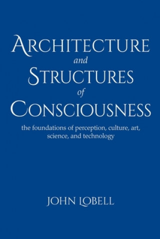 Kniha Architecture and Structures of Consciousness: The foundations of perception, culture, art, science, and technology John Lobell