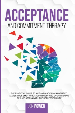Carte Acceptance And Commitment Therapy: The Essential Guide to ACT and Anger Management. Master Your Emotions, Stop Anxiety and Overthinking. Reduce Stress Jon Power