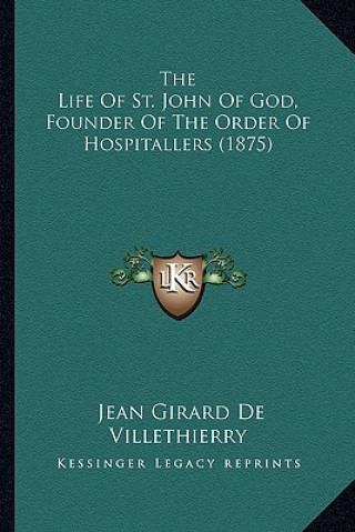 Kniha The Life of St. John of God, Founder of the Order of Hospitathe Life of St. John of God, Founder of the Order of Hospitallers (1875) Llers (1875) Jean Girard De Villethierry
