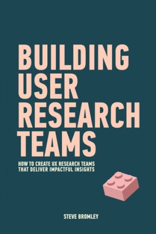 Könyv Building User Research Teams: How to create UX research teams that deliver impactful insights Steve Bromley