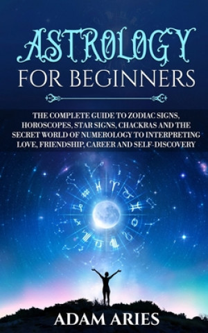 Carte Astrology for Beginners: The Complete Guide to Zodiac Signs, Horoscopes, Star Signs, Chakras and the Secret World of Numerology to Interpreting Adam Aries