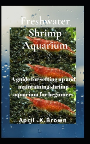 Kniha Freshwater Shrimp Aquarium: A guide for setting up and maintaining shrimp aquarium for beginners April K. Brown