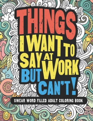 Könyv Things I Want To Say At Work But Can't: Adult Coloring Book Funny Swear Word Filled Fun Gritty Witty and Wise