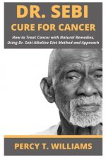 Carte Dr Sebi Cure for Cancer: How to Treat Cancer with Natural Remedies, Using Dr. Sebi Alkaline Diet Method and Approach Percy T. Williams