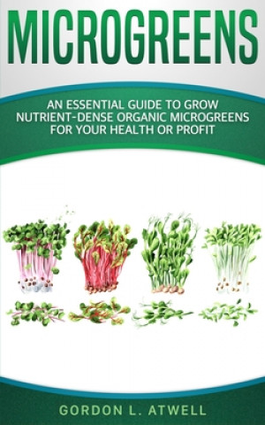 Könyv Microgreens: An Essential Guide to Grow Nutrient-Dense Organic Microgreens for Your Health or Profit Gordon L. Atwell