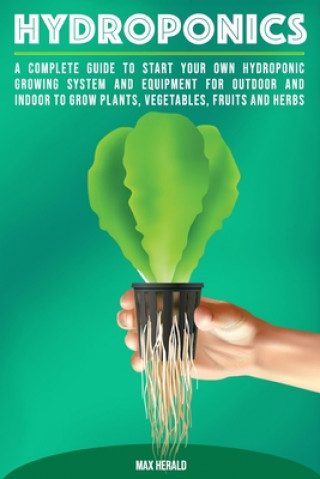 Könyv Hydroponics: A Complete Guide to Starting Your Own Hydroponic Growing System and Equipment for Outdoor and Indoor Systems to Grow V Max Herald