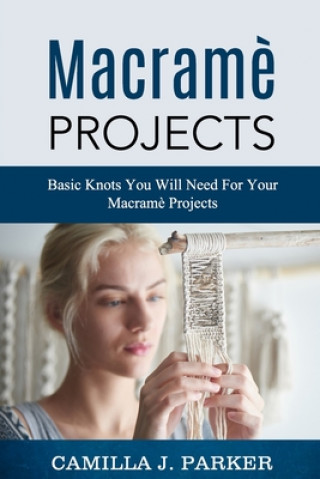 Kniha Macrame Projects: What Is Macrame? The Basics Of Macrame Outstanding DIY Macramé Projects. Camilla J. Parker