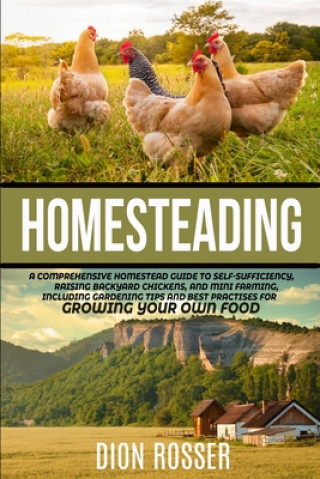Книга Homesteading: A Comprehensive Homestead Guide to Self-Sufficiency, Raising Backyard Chickens, and Mini Farming, Including Gardening Dion Rosser