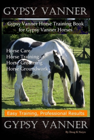 Könyv Gypsy Vanner, Gypsy Vanner Horse Training Book for Gypsy Vanner Horses, Horse Care, Horse Training, Horse Grooming, Horse Groundwork, Easy Training, P Doug K. Naiyn