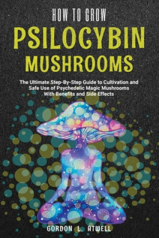 Libro How to Grow Psilocybin Mushrooms: The Ultimate Step-By-Step Guide to Cultivation and Safe Use of Psychedelic Magic Mushrooms With Benefits and Side Ef Gordon L. Atwell