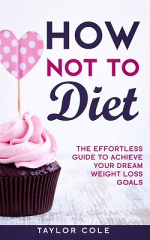 Könyv How Not to Diet: The Effortless Guide to Achieve Your Dream Weight Loss Goals Taylor Cole