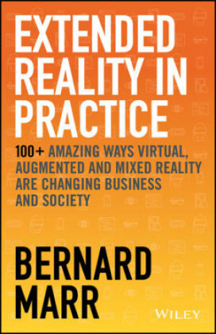 Kniha Extended Reality in Practice - 100+ Amazing Ways Virtual, Augmented and Mixed Reality Are Changing Business and Society 