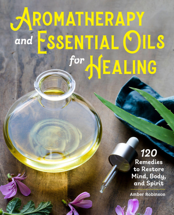 Knjiga Aromatherapy and Essential Oils for Healing: 120 Remedies to Restore Mind, Body, and Spirit 