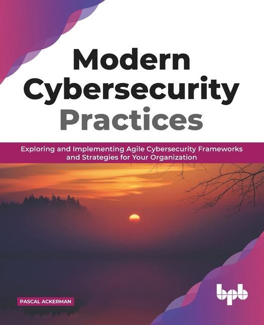 Carte Modern Cybersecurity Practices: Exploring And Implementing Agile Cybersecurity Frameworks and Strategies for Your Organization (English Edition) 