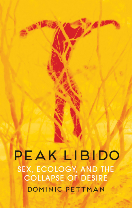 Könyv Peak Libido - Sex, Ecology, and the Collapse of Desire Dominic Pettman
