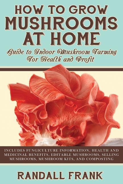 Книга How to Grow Mushrooms at Home: Guide to Indoor Mushroom Farming for Health and Profit 