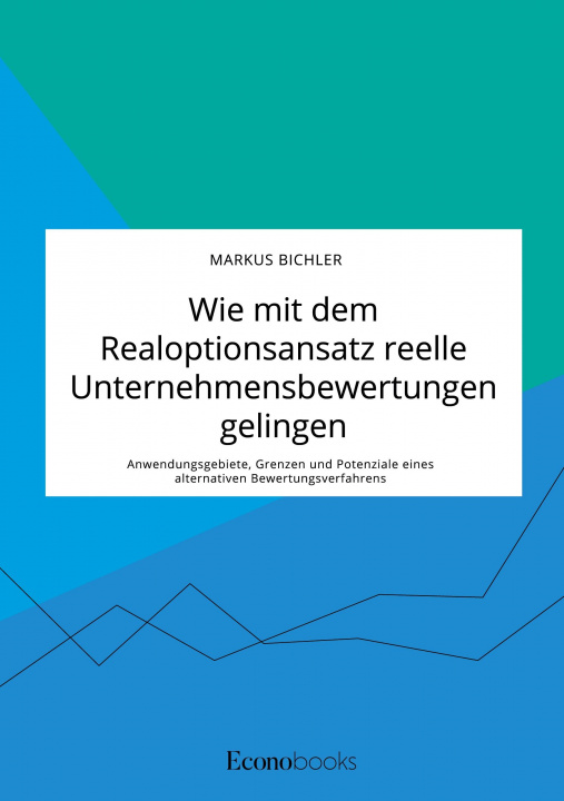 Kniha Wie mit dem Realoptionsansatz reelle Unternehmensbewertungen gelingen. Anwendungsgebiete, Grenzen und Potenziale eines alternativen Bewertungsverfahre 