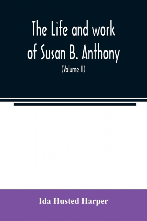 Knjiga life and work of Susan B. Anthony; including public addresses, her own letters and many from her contemporaries during fifty years (Volume II) 