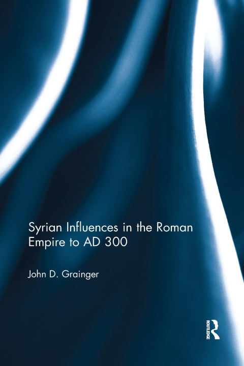 Könyv Syrian Influences in the Roman Empire to AD 300 Dr. John D. Grainger
