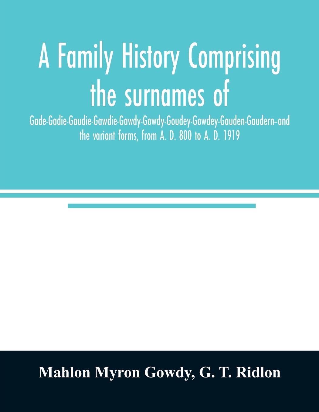 Βιβλίο family history comprising the surnames of Gade-Gadie-Gaudie-Gawdie-Gawdy-Gowdy-Goudey-Gowdey-Gauden-Gaudern-and the variant forms, from A. D. 800 to A G. T. Ridlon