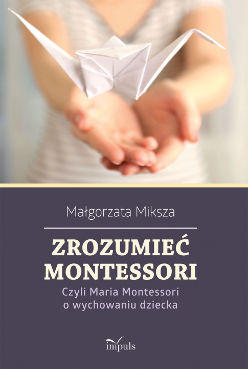 Carte Zrozumieć Montessori Czyli Maria Montessori o wychowaniu dziecka Małgorzata Miksza