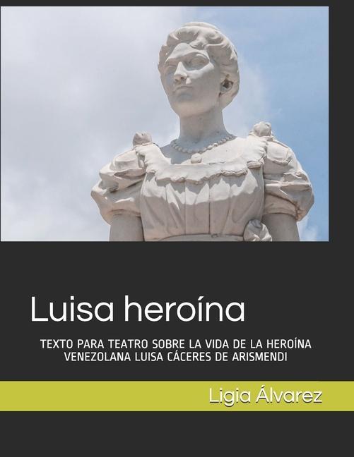 Carte Luisa heroína: Texto Para Teatro Sobre La Vida de la Heroína Venezolana Luisa Cáceres de Arismendi 