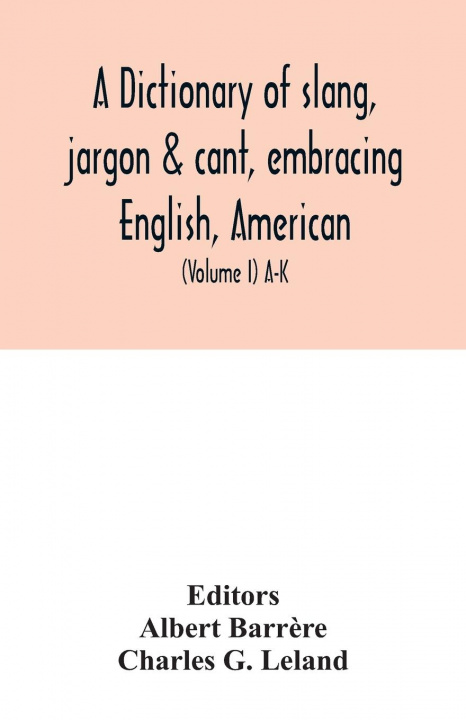 Könyv dictionary of slang, jargon & cant, embracing English, American, and Anglo-Indian slang, pidgin English, tinkers' jargon and other irregular phraseolo Albert Barr?re