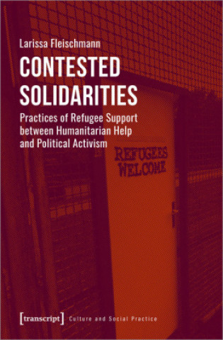 Knjiga Contested Solidarity - Practices of Refugee Support between Humanitarian Help and Political Activism Larissa Fleischmann
