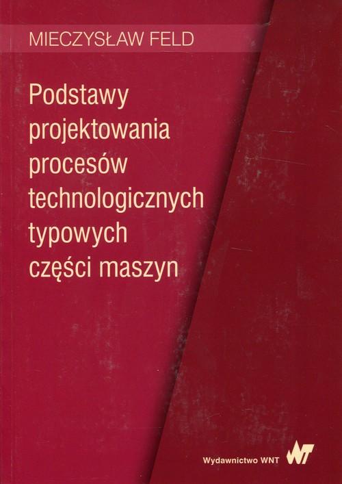 Kniha Podstawy projektowania procesów technologicznych typowych części maszyn Mieczysław Feld